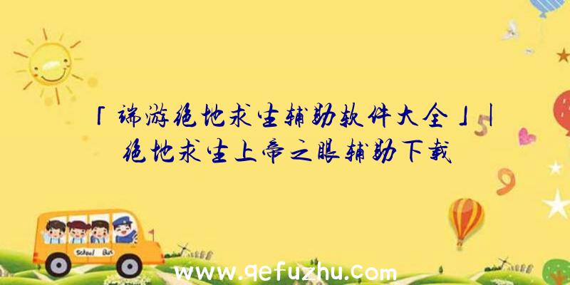 「端游绝地求生辅助软件大全」|绝地求生上帝之眼辅助下载